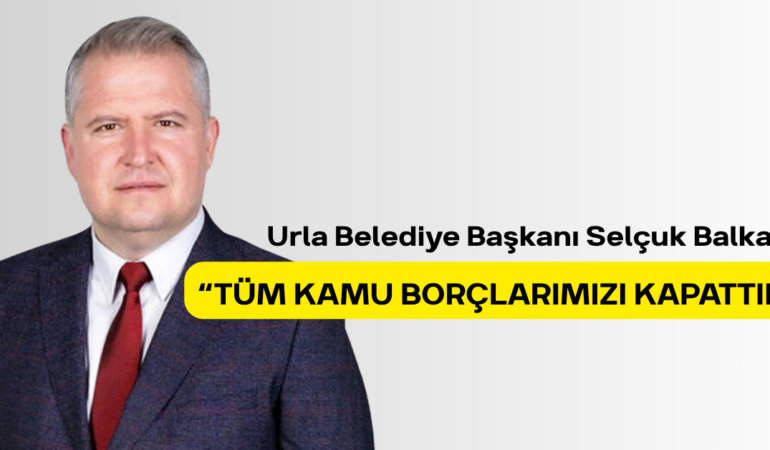 Urla Belediye Başkanı Selçuk Balkan: “Tüm kamu borçlarımızı kapattık”